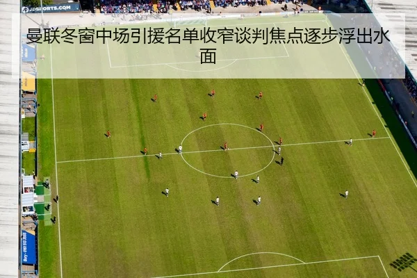 曼联冬窗中场引援名单收窄谈判焦点逐步浮出水面