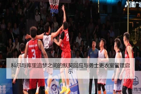 科尔与库里追梦之间的默契回应与勇士更衣室管理启示